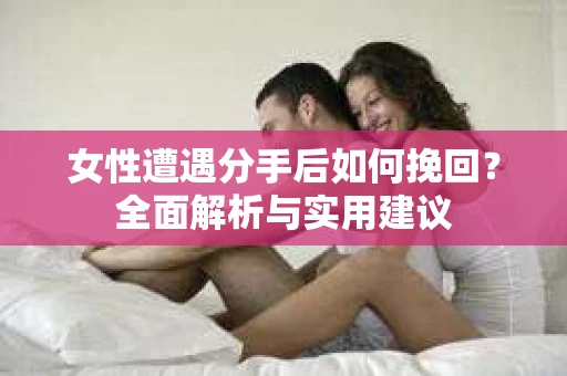 女性遭遇分手后如何挽回?全面解析与实用建议 女性遭遇分手后如何挽回?全面解析与实用建议