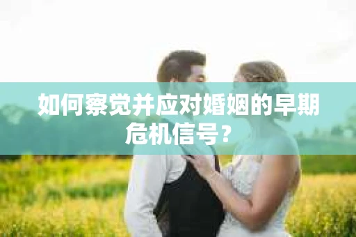 如何察觉并应对婚姻的早期危机信号？
