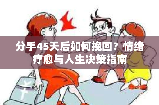 分手45天后如何挽回？情绪疗愈与人生决策指南