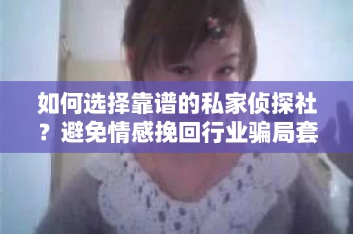 如何选择靠谱的私家侦探社？避免情感挽回行业骗局套路的实用指南