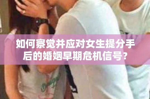 如何察觉并应对女生提分手后的婚姻早期危机信号? 如何察觉并应对女生提分手后的婚姻早期危机信号?