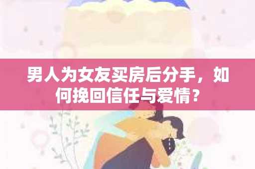 男人为女友买房后分手，如何挽回信任与爱情？