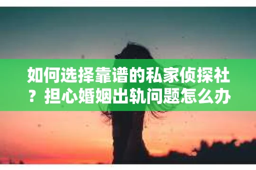 如何选择靠谱的私家侦探社?担心婚姻出轨问题怎么办? 如何选择靠谱的私家侦探社?担心婚姻出轨问题怎么办?