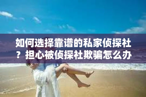 如何选择靠谱的私家侦探社？担心被侦探社欺骗怎么办？