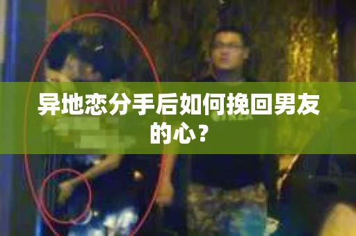 异地恋分手后如何挽回男友的心? 异地恋分手后如何挽回男友的心?