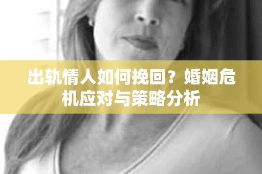 出轨情人如何挽回?婚姻危机应对与策略分析 出轨情人如何挽回?婚姻危机应对与策略分析