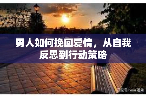 男人如何挽回爱情，从自我反思到行动策略