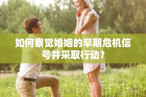 如何察觉婚姻的早期危机信号并采取行动？