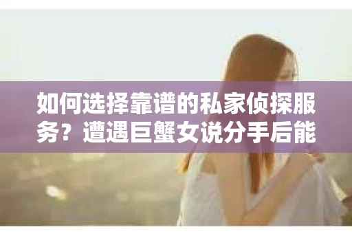 如何选择靠谱的私家侦探服务?遭遇巨蟹女说分手后能否挽回,侦探社能帮到你吗? 如何选择靠谱的私家侦探服务?遭遇巨蟹女说分手后能否挽回,侦探社能帮到你吗?