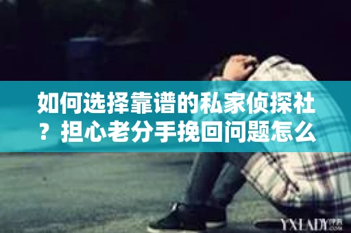 如何选择靠谱的私家侦探社?担心老分手挽回问题怎么办? 如何选择靠谱的私家侦探社?担心老分手挽回问题怎么办?