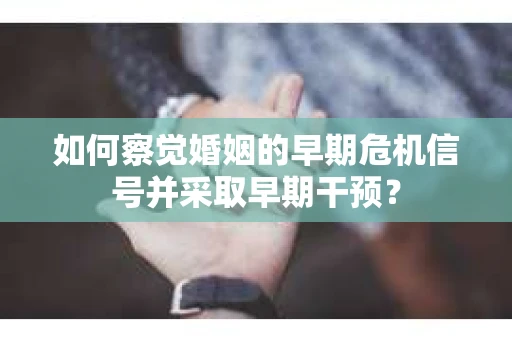 如何察觉婚姻的早期危机信号并采取早期干预？