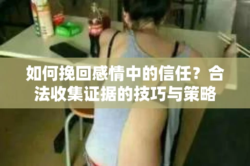 如何挽回感情中的信任？合法收集证据的技巧与策略
