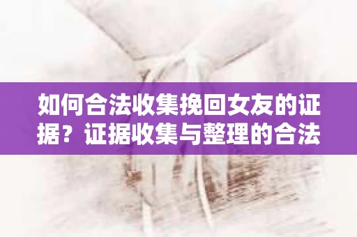 如何合法收集挽回女友的证据？证据收集与整理的合法策略怎么办？