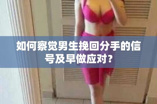 如何察觉男生挽回分手的信号及早做应对？