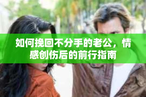如何挽回不分手的老公,情感创伤后的前行指南 如何挽回不分手的老公,情感创伤后的前行指南