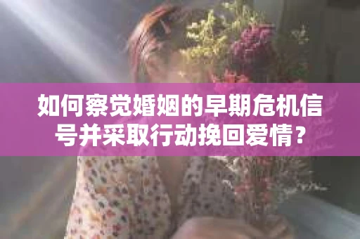 如何察觉婚姻的早期危机信号并采取行动挽回爱情? 如何察觉婚姻的早期危机信号并采取行动挽回爱情?