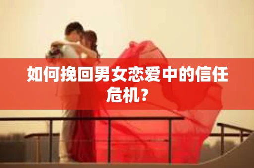 如何挽回男女恋爱中的信任危机? 如何挽回男女恋爱中的信任危机?