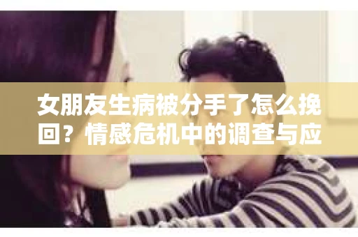 女朋友生病被分手了怎么挽回？情感危机中的调查与应对策略