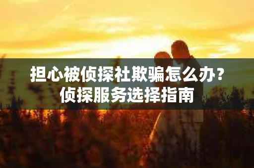 担心被侦探社欺骗怎么办？侦探服务选择指南