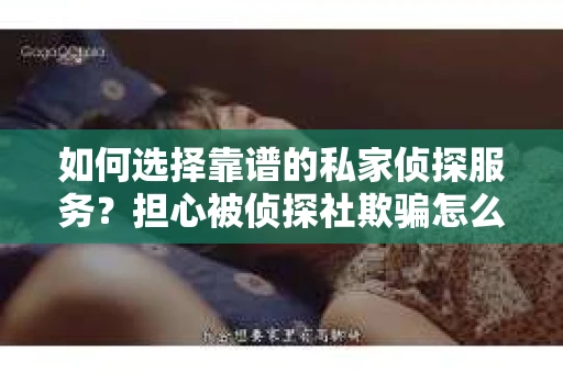 如何选择靠谱的私家侦探服务?担心被侦探社欺骗怎么办? 如何选择靠谱的私家侦探服务?担心被侦探社欺骗怎么办?