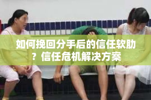 如何挽回分手后的信任软肋?信任危机解决方案 如何挽回分手后的信任软肋?信任危机解决方案