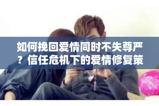 如何挽回爱情同时不失尊严？信任危机下的爱情修复策略