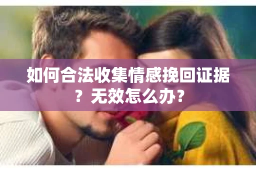 如何合法收集情感挽回证据？无效怎么办？