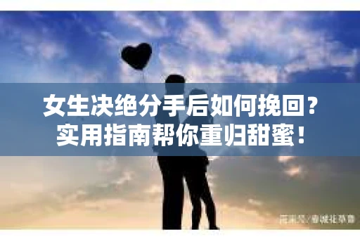 女生决绝分手后如何挽回？实用指南帮你重归甜蜜！