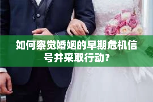 如何察觉婚姻的早期危机信号并采取行动？