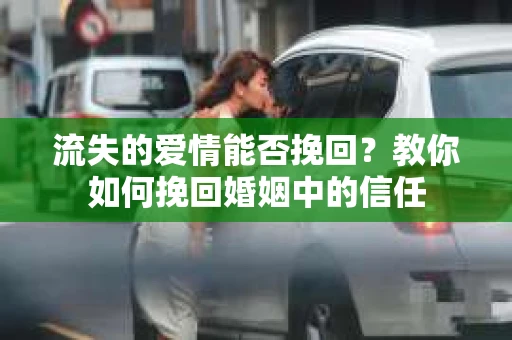 流失的爱情能否挽回?教你如何挽回婚姻中的信任 流失的爱情能否挽回?教你如何挽回婚姻中的信任