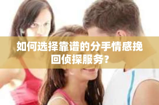 如何选择靠谱的分手情感挽回侦探服务？