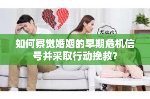 如何察觉婚姻的早期危机信号并采取行动挽救? 如何察觉婚姻的早期危机信号并采取行动挽救?
