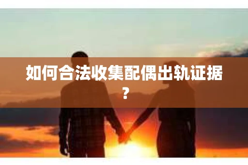 如何合法收集配偶出轨证据？
