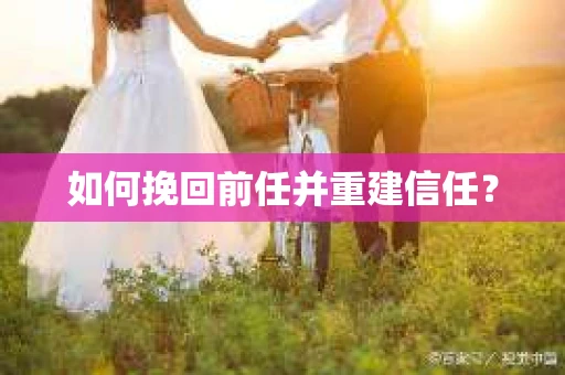 如何挽回前任并重建信任？