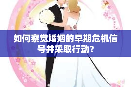 如何察觉婚姻的早期危机信号并采取行动? 如何察觉婚姻的早期危机信号并采取行动?