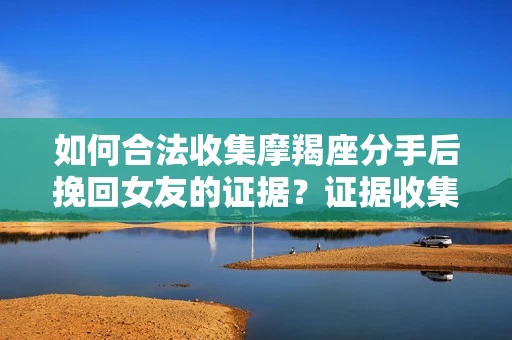 如何合法收集摩羯座分手后挽回女友的证据？证据收集策略与法律风险防范
