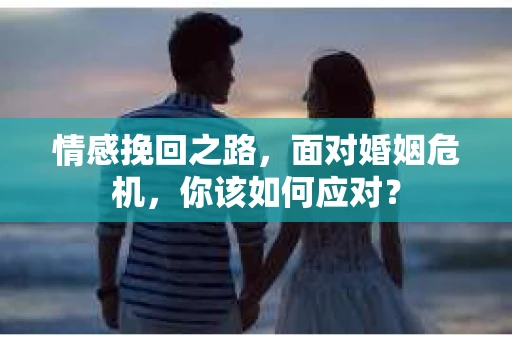 情感挽回之路，面对婚姻危机，你该如何应对？