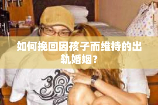如何挽回因孩子而维持的出轨婚姻？