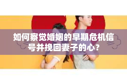 如何察觉婚姻的早期危机信号并挽回妻子的心? 如何察觉婚姻的早期危机信号并挽回妻子的心?