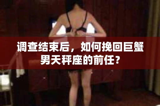 调查结束后，如何挽回巨蟹男天秤座的前任？