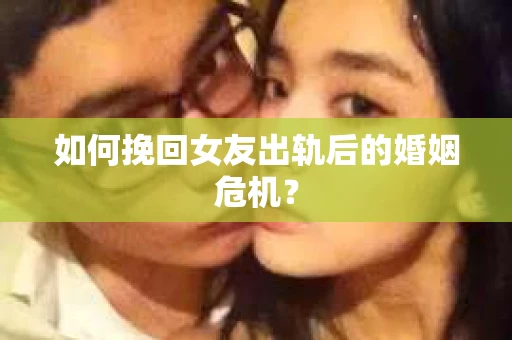 如何挽回女友出轨后的婚姻危机? 如何挽回女友出轨后的婚姻危机?