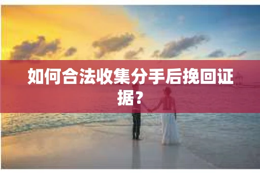 如何合法收集分手后挽回证据? 如何合法收集分手后挽回证据?