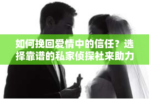 如何挽回爱情中的信任？选择靠谱的私家侦探社来助力