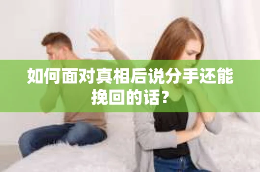 如何面对真相后说分手还能挽回的话? 如何面对真相后说分手还能挽回的话?
