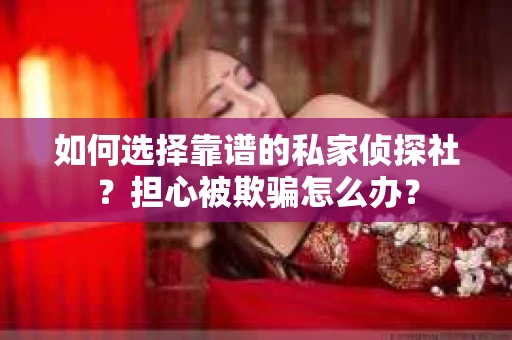 如何选择靠谱的私家侦探社？担心被欺骗怎么办？