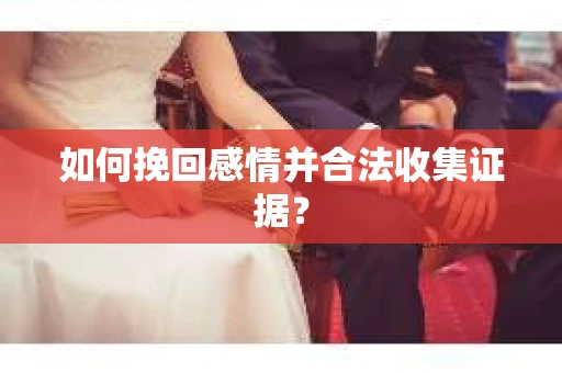 如何挽回感情并合法收集证据？