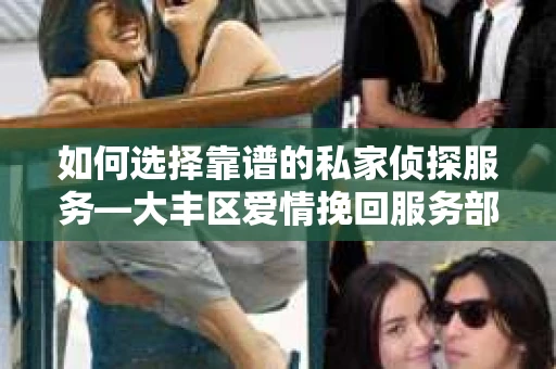 如何选择靠谱的私家侦探服务—大丰区爱情挽回服务部选择指南