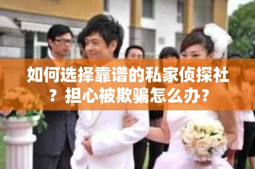 如何选择靠谱的私家侦探社？担心被欺骗怎么办？