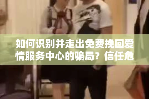 如何识别并走出免费挽回爱情服务中心的骗局?信任危机解决方案 如何识别并走出免费挽回爱情服务中心的骗局?信任危机解决方案