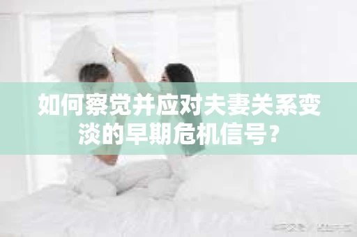 如何察觉并应对夫妻关系变淡的早期危机信号？